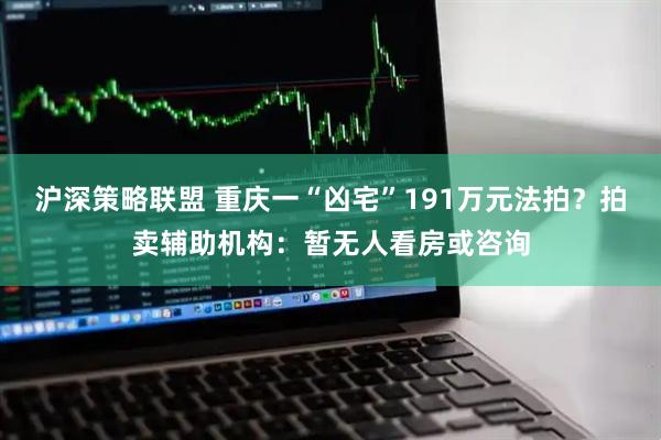 沪深策略联盟 重庆一“凶宅”191万元法拍？拍卖辅助机构：暂无人看房或咨询