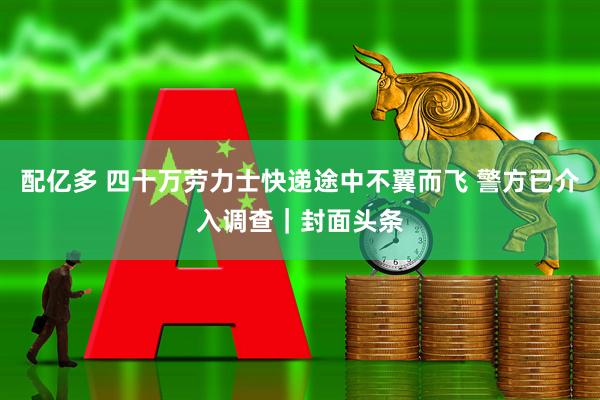 配亿多 四十万劳力士快递途中不翼而飞 警方已介入调查｜封面头条