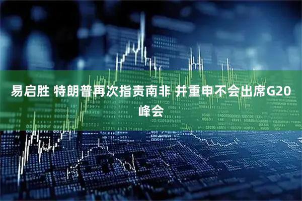 易启胜 特朗普再次指责南非 并重申不会出席G20峰会