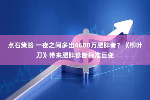点石策略 一夜之间多出4600万肥胖者？《柳叶刀》带来肥胖诊断标准巨变