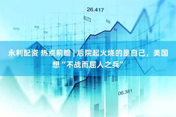永利配资 热点前瞻 | 后院起火烧的是自己，美国想“不战而屈人之兵”