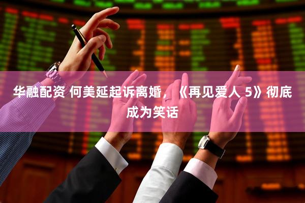 华融配资 何美延起诉离婚，《再见爱人 5》彻底成为笑话