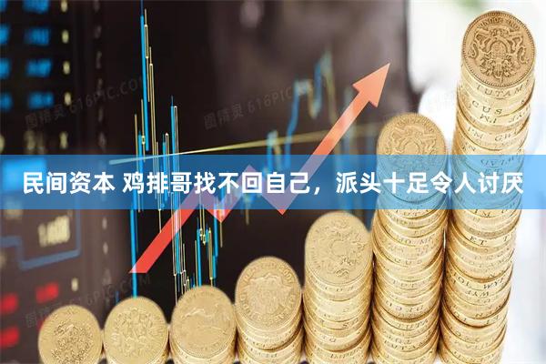 民间资本 鸡排哥找不回自己，派头十足令人讨厌