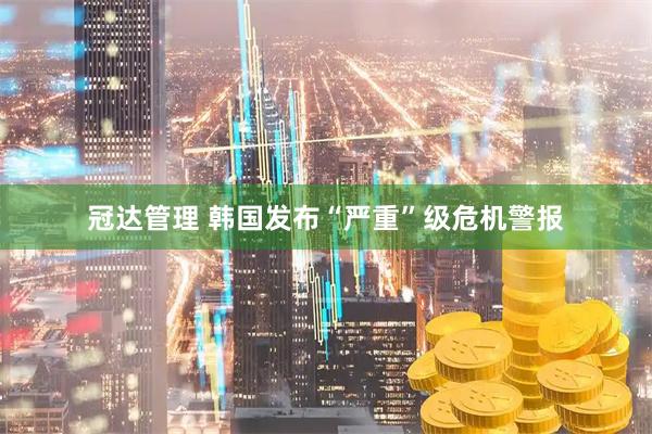 冠达管理 韩国发布“严重”级危机警报