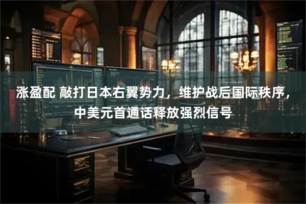 涨盈配 敲打日本右翼势力，维护战后国际秩序，中美元首通话释放强烈信号