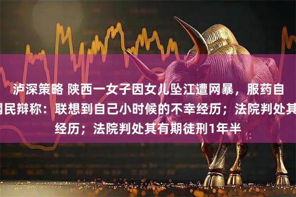 泸深策略 陕西一女子因女儿坠江遭网暴，服药自杀未遂，涉事网民辩称：联想到自己小时候的不幸经历；法院判处其有期徒刑1年半