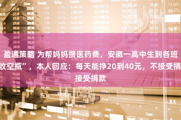 盈通策略 为帮妈妈攒医药费，安徽一高中生到各班“收空瓶”，本人回应：每天能挣20到40元，不接受捐款