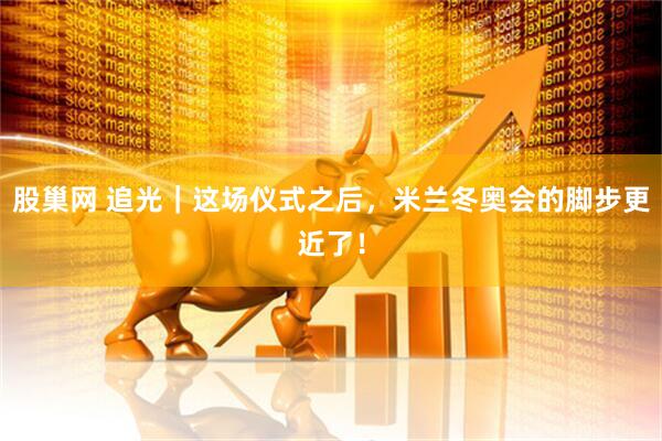 股巢网 追光｜这场仪式之后，米兰冬奥会的脚步更近了！
