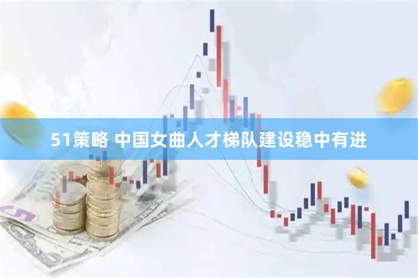 51策略 中国女曲人才梯队建设稳中有进