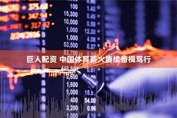 巨人配资 中国体育薪火赓续奋楫笃行
