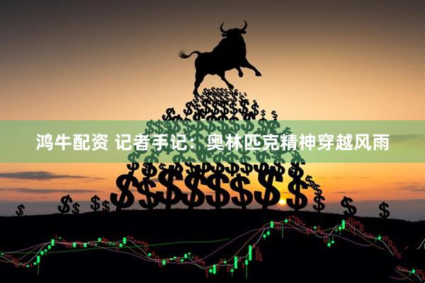鸿牛配资 记者手记：奥林匹克精神穿越风雨