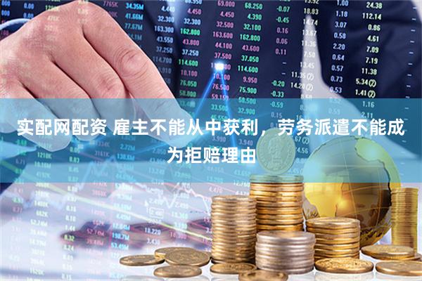 实配网配资 雇主不能从中获利，劳务派遣不能成为拒赔理由