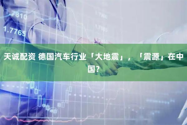 天诚配资 德国汽车行业「大地震」，「震源」在中国？