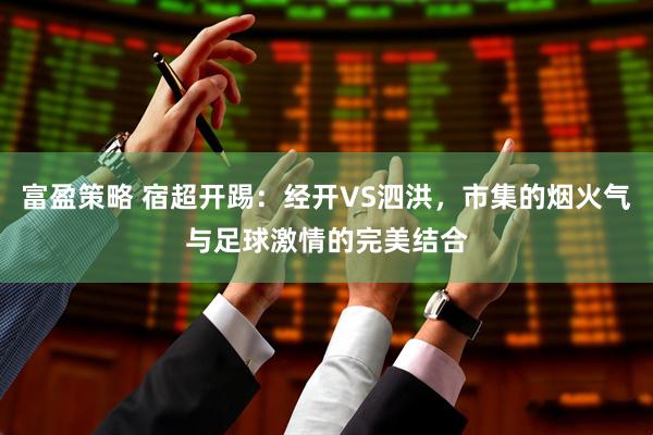 富盈策略 宿超开踢：经开VS泗洪，市集的烟火气与足球激情的完美结合