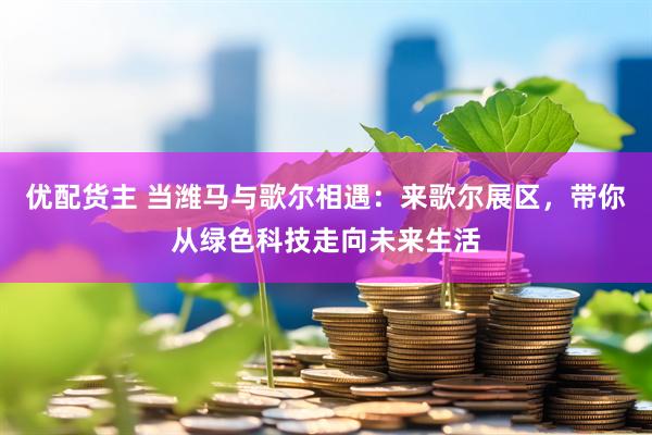 优配货主 当潍马与歌尔相遇：来歌尔展区，带你从绿色科技走向未来生活
