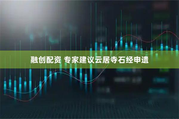 融创配资 专家建议云居寺石经申遗