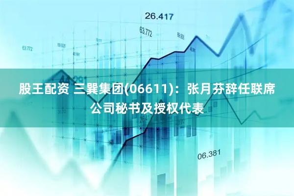 股王配资 三巽集团(06611)：张月芬辞任联席公司秘书及授权代表