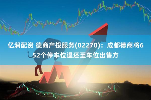 亿润配资 德商产投服务(02270)：成都德商将652个停车位退还至车位出售方