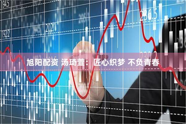 旭阳配资 汤琦萱：匠心织梦 不负青春
