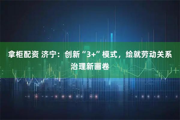 拿柜配资 济宁：创新“3+”模式，绘就劳动关系治理新画卷