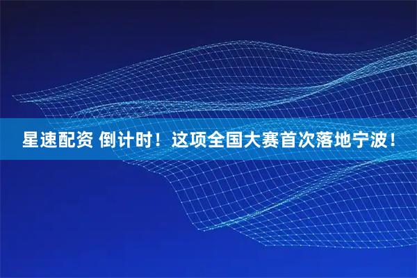 星速配资 倒计时！这项全国大赛首次落地宁波！