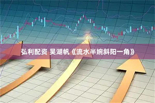 弘利配资 吴湖帆《流水半婉斜阳一角》