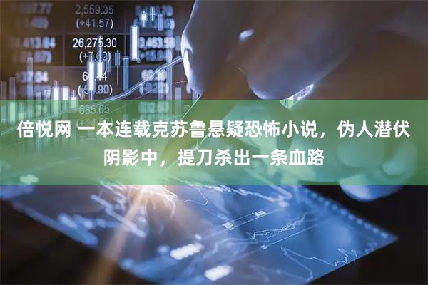 倍悦网 一本连载克苏鲁悬疑恐怖小说，伪人潜伏阴影中，提刀杀出一条血路