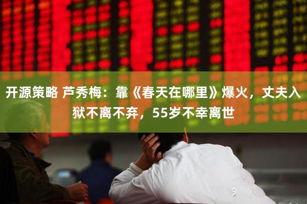 开源策略 芦秀梅：靠《春天在哪里》爆火，丈夫入狱不离不弃，55岁不幸离世