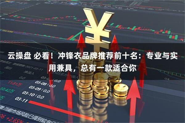 云操盘 必看！冲锋衣品牌推荐前十名：专业与实用兼具，总有一款适合你