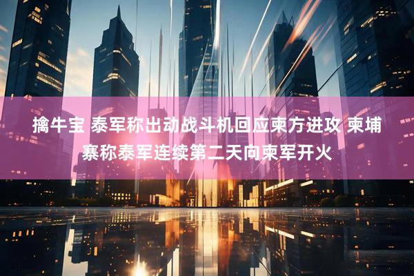 擒牛宝 泰军称出动战斗机回应柬方进攻 柬埔寨称泰军连续第二天向柬军开火