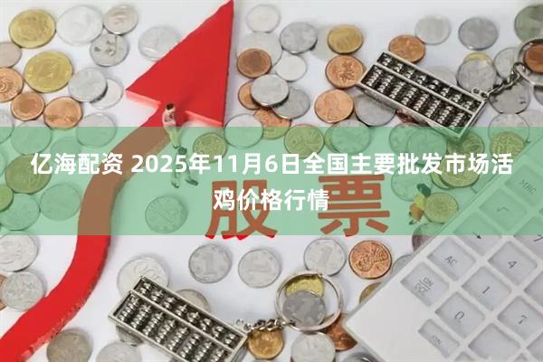亿海配资 2025年11月6日全国主要批发市场活鸡价格行情