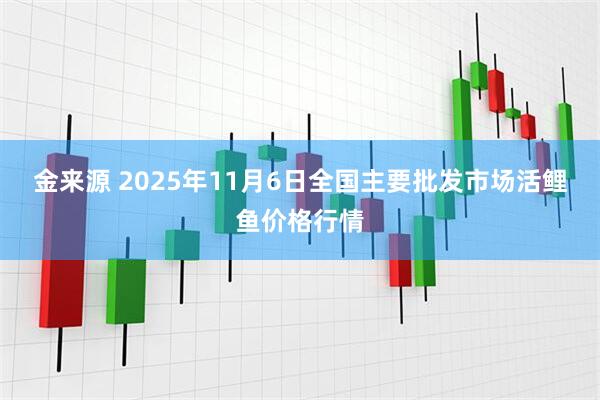 金来源 2025年11月6日全国主要批发市场活鲤鱼价格行情
