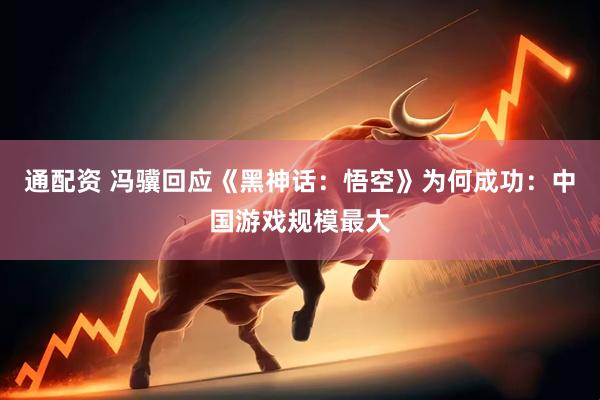 通配资 冯骥回应《黑神话：悟空》为何成功：中国游戏规模最大
