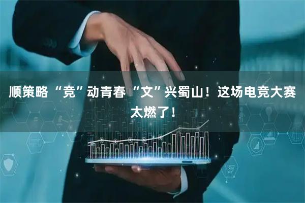 顺策略 “竞”动青春 “文”兴蜀山！这场电竞大赛太燃了！