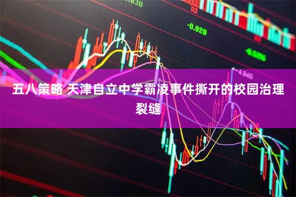 五八策略 天津自立中学霸凌事件撕开的校园治理裂缝
