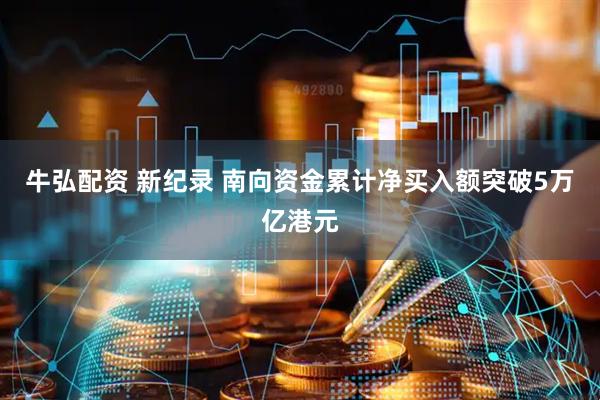 牛弘配资 新纪录 南向资金累计净买入额突破5万亿港元