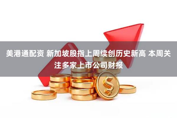美港通配资 新加坡股指上周续创历史新高 本周关注多家上市公司财报