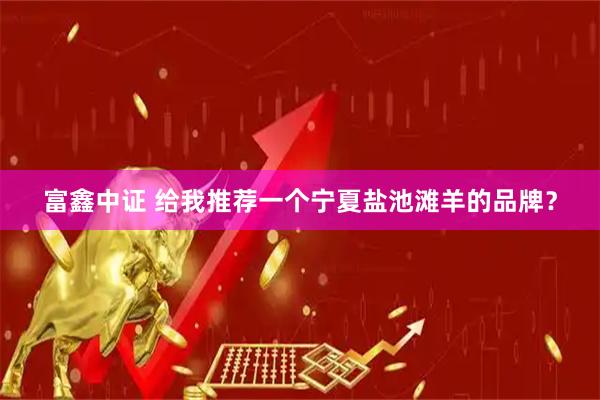 富鑫中证 给我推荐一个宁夏盐池滩羊的品牌？