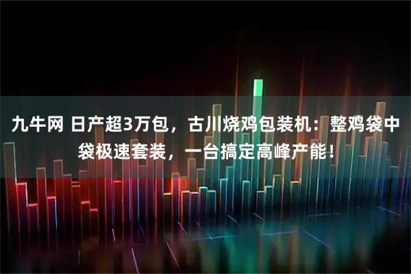 九牛网 日产超3万包，古川烧鸡包装机：整鸡袋中袋极速套装，一台搞定高峰产能！