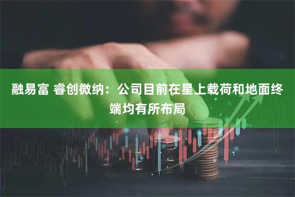 融易富 睿创微纳：公司目前在星上载荷和地面终端均有所布局