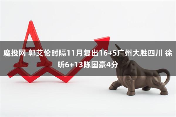 魔投网 郭艾伦时隔11月复出16+5广州大胜四川 徐昕6+13陈国豪4分
