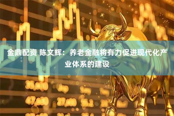 金鼎配资 陈文辉：养老金融将有力促进现代化产业体系的建设