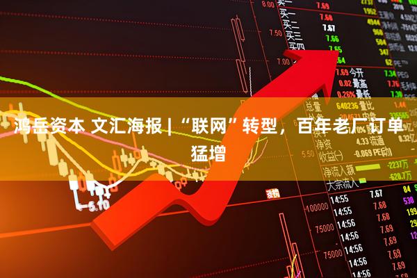 鸿岳资本 文汇海报 | “联网”转型，百年老厂订单猛增