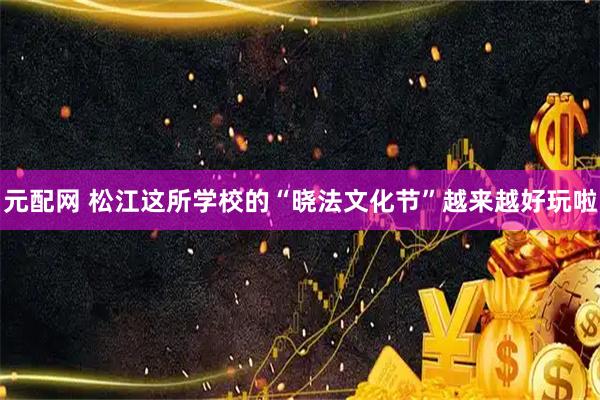 元配网 松江这所学校的“晓法文化节”越来越好玩啦