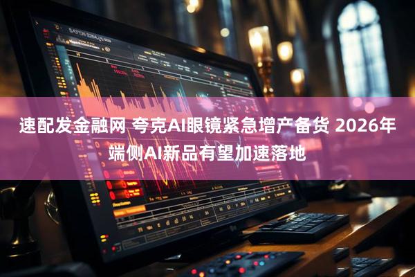 速配发金融网 夸克AI眼镜紧急增产备货 2026年端侧AI新品有望加速落地