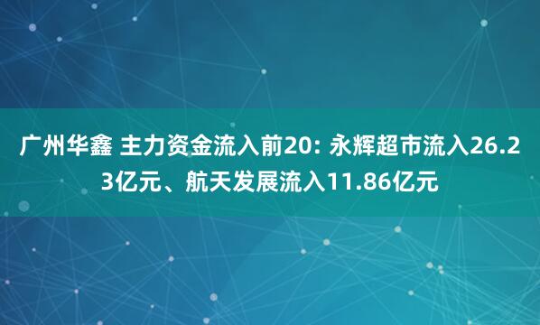 广州华鑫 主力资金流入前20: 永辉超市流入26.23亿元、航天发展流入11.86亿元