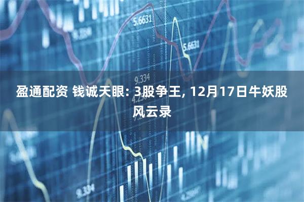 盈通配资 钱诚天眼: 3股争王, 12月17日牛妖股风云录