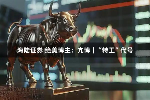 海陆证券 绝美博主：亢博｜“特工”代号