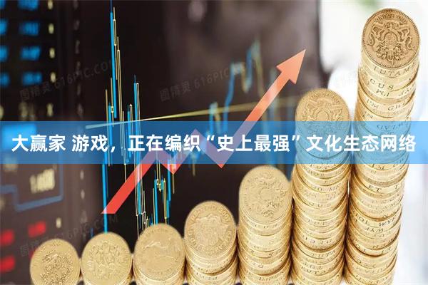 大赢家 游戏，正在编织“史上最强”文化生态网络