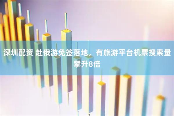 深圳配资 赴俄游免签落地，有旅游平台机票搜索量攀升8倍